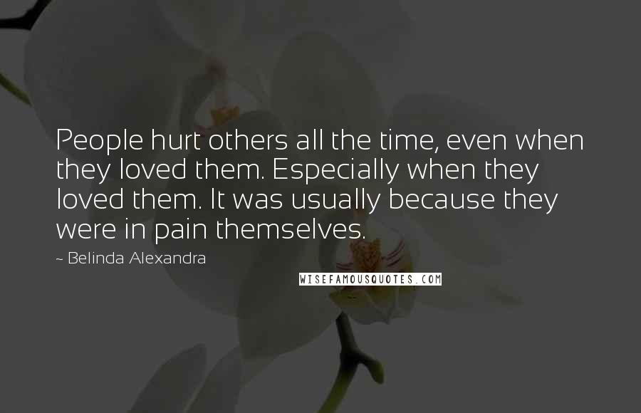 Belinda Alexandra Quotes: People hurt others all the time, even when they loved them. Especially when they loved them. It was usually because they were in pain themselves.