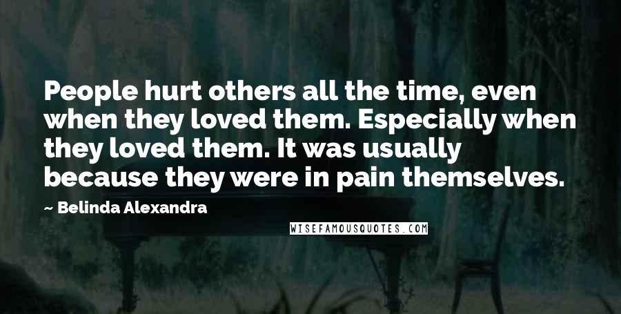 Belinda Alexandra Quotes: People hurt others all the time, even when they loved them. Especially when they loved them. It was usually because they were in pain themselves.