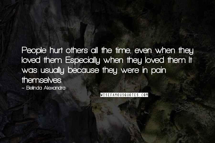 Belinda Alexandra Quotes: People hurt others all the time, even when they loved them. Especially when they loved them. It was usually because they were in pain themselves.