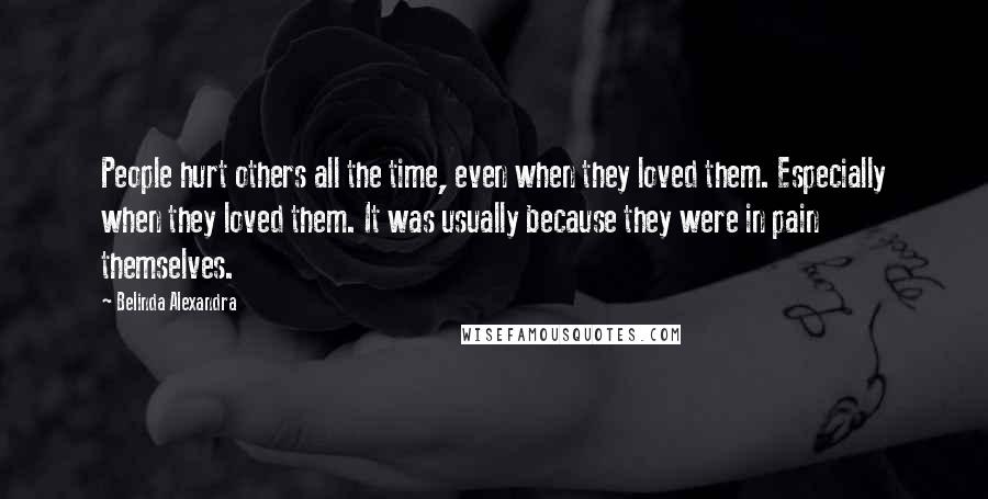 Belinda Alexandra Quotes: People hurt others all the time, even when they loved them. Especially when they loved them. It was usually because they were in pain themselves.