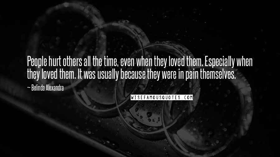 Belinda Alexandra Quotes: People hurt others all the time, even when they loved them. Especially when they loved them. It was usually because they were in pain themselves.