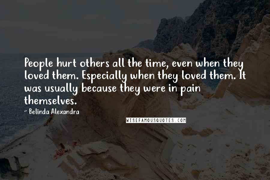 Belinda Alexandra Quotes: People hurt others all the time, even when they loved them. Especially when they loved them. It was usually because they were in pain themselves.