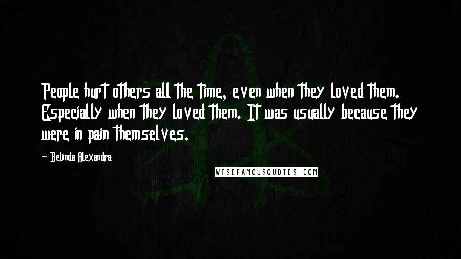 Belinda Alexandra Quotes: People hurt others all the time, even when they loved them. Especially when they loved them. It was usually because they were in pain themselves.