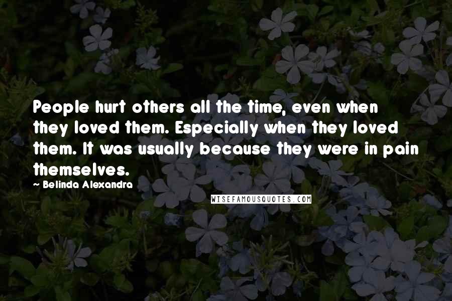 Belinda Alexandra Quotes: People hurt others all the time, even when they loved them. Especially when they loved them. It was usually because they were in pain themselves.
