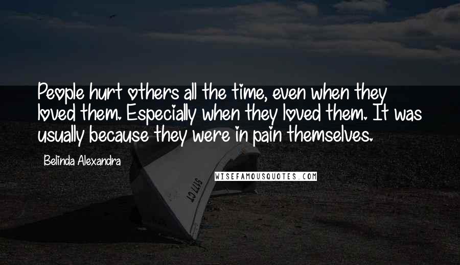 Belinda Alexandra Quotes: People hurt others all the time, even when they loved them. Especially when they loved them. It was usually because they were in pain themselves.