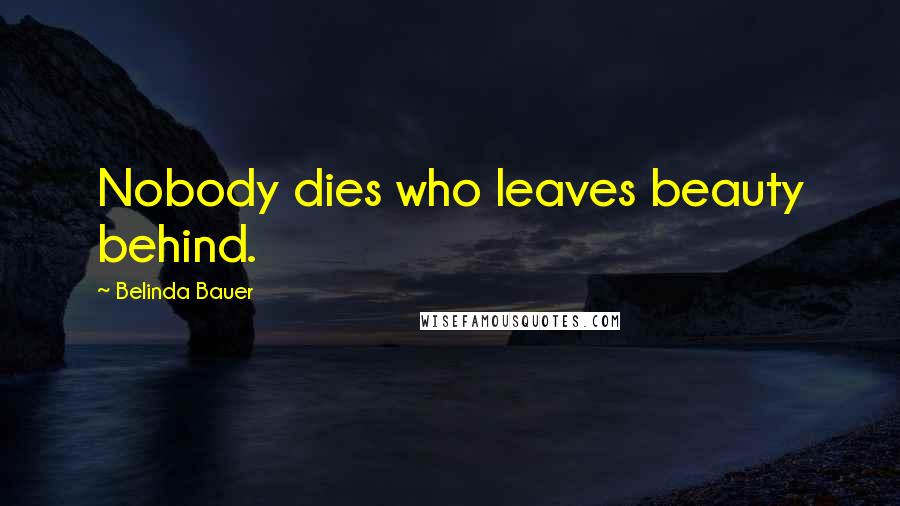 Belinda Bauer Quotes: Nobody dies who leaves beauty behind.