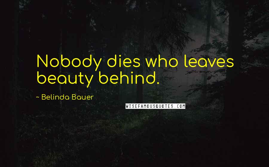 Belinda Bauer Quotes: Nobody dies who leaves beauty behind.