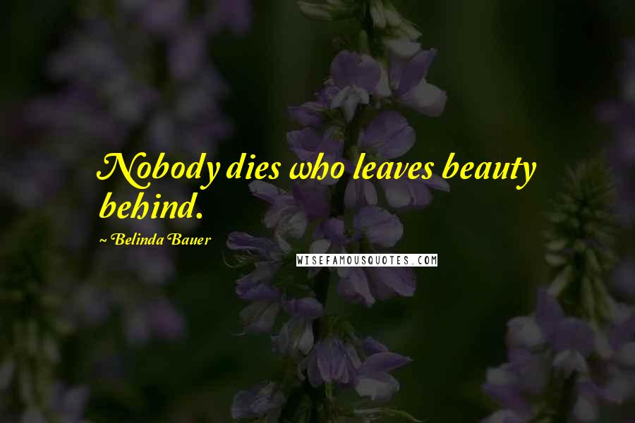 Belinda Bauer Quotes: Nobody dies who leaves beauty behind.