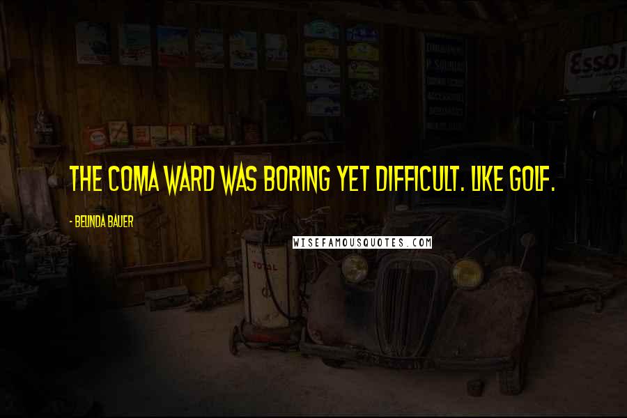 Belinda Bauer Quotes: The coma ward was boring yet difficult. Like golf.