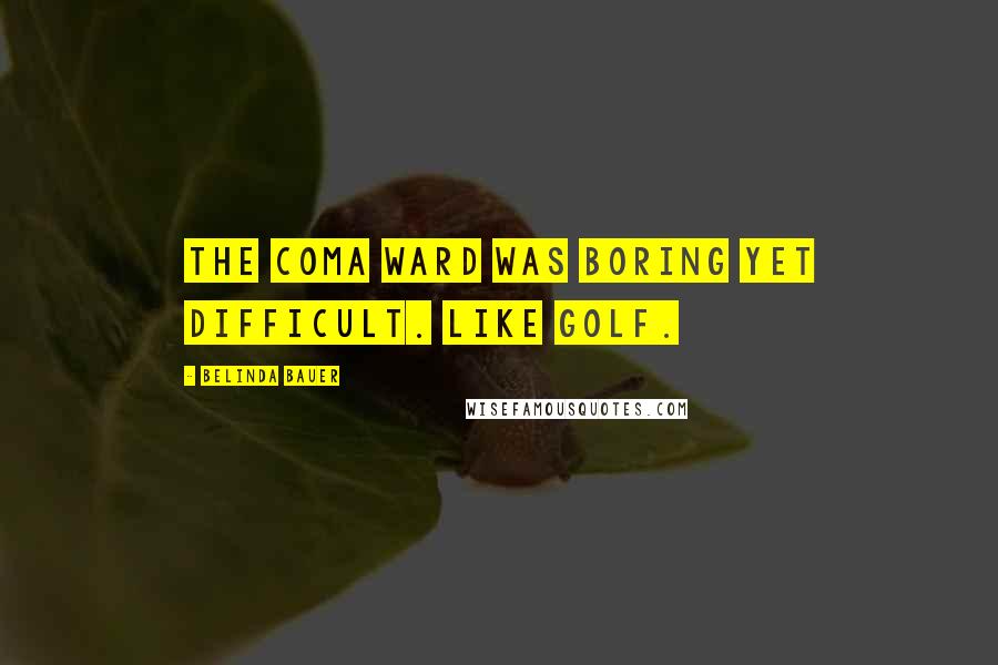 Belinda Bauer Quotes: The coma ward was boring yet difficult. Like golf.