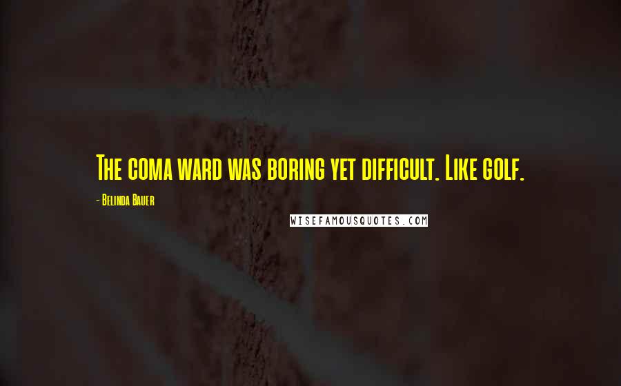 Belinda Bauer Quotes: The coma ward was boring yet difficult. Like golf.