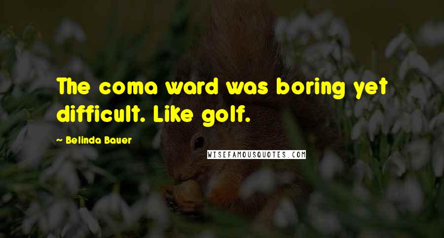 Belinda Bauer Quotes: The coma ward was boring yet difficult. Like golf.