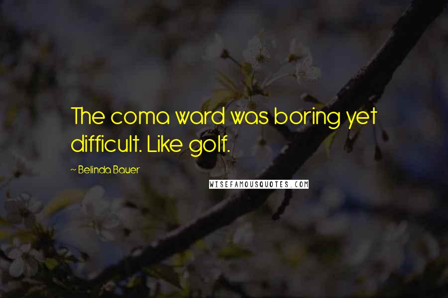 Belinda Bauer Quotes: The coma ward was boring yet difficult. Like golf.