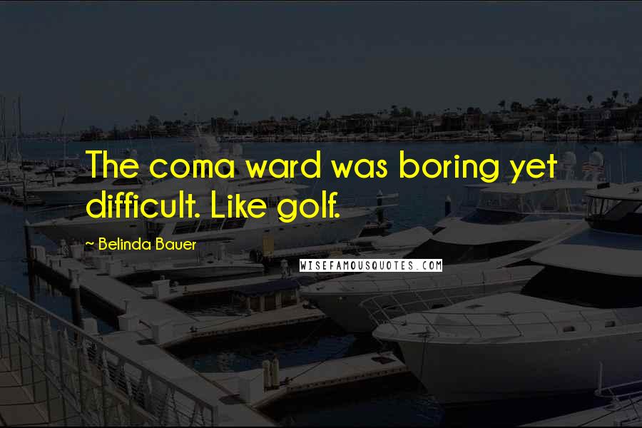 Belinda Bauer Quotes: The coma ward was boring yet difficult. Like golf.