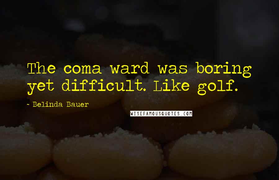 Belinda Bauer Quotes: The coma ward was boring yet difficult. Like golf.