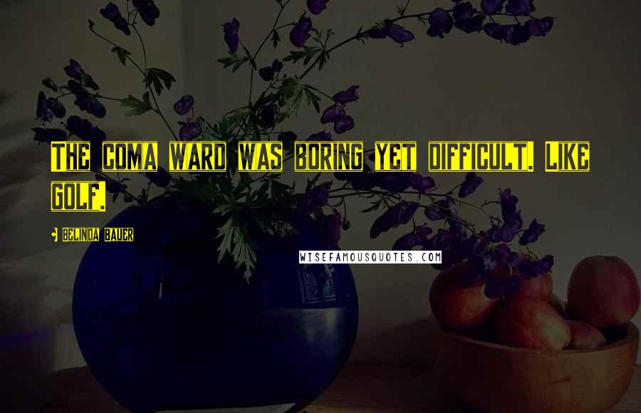 Belinda Bauer Quotes: The coma ward was boring yet difficult. Like golf.