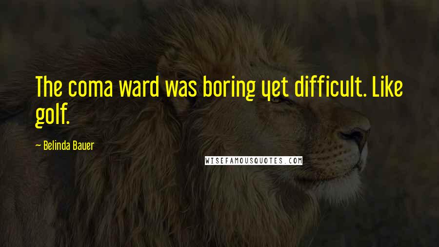 Belinda Bauer Quotes: The coma ward was boring yet difficult. Like golf.