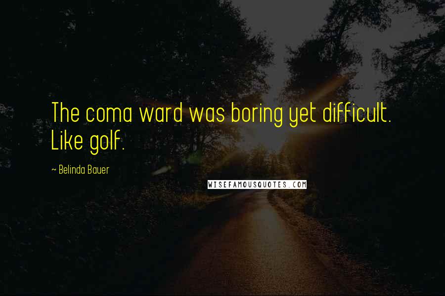 Belinda Bauer Quotes: The coma ward was boring yet difficult. Like golf.