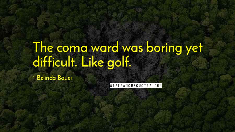 Belinda Bauer Quotes: The coma ward was boring yet difficult. Like golf.
