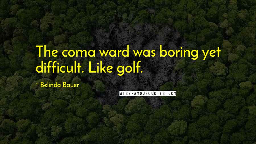 Belinda Bauer Quotes: The coma ward was boring yet difficult. Like golf.