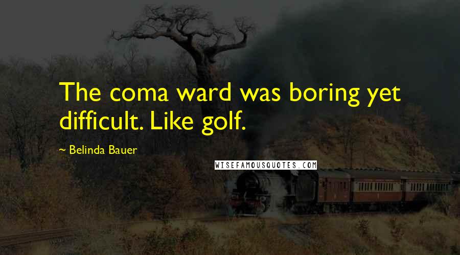 Belinda Bauer Quotes: The coma ward was boring yet difficult. Like golf.