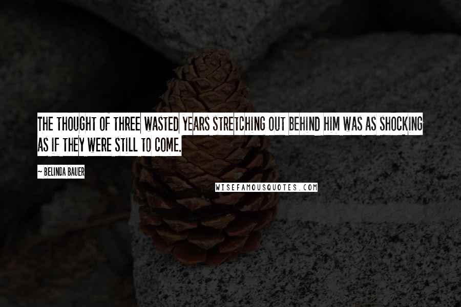 Belinda Bauer Quotes: The thought of three wasted years stretching out behind him was as shocking as if they were still to come.