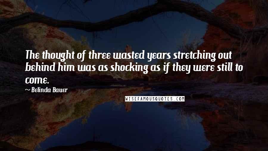 Belinda Bauer Quotes: The thought of three wasted years stretching out behind him was as shocking as if they were still to come.