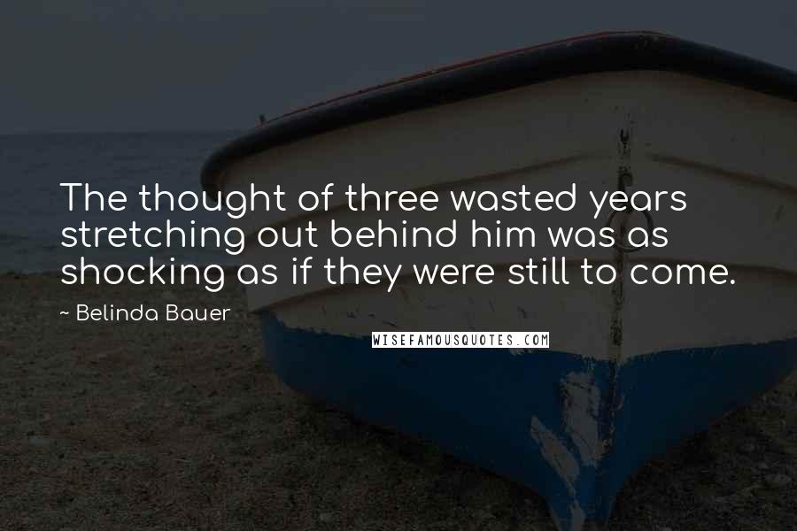 Belinda Bauer Quotes: The thought of three wasted years stretching out behind him was as shocking as if they were still to come.