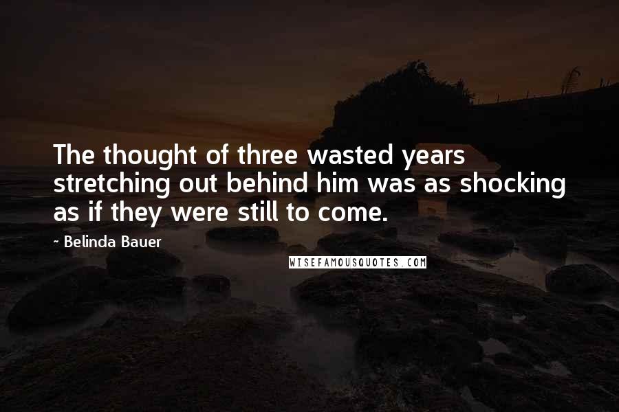 Belinda Bauer Quotes: The thought of three wasted years stretching out behind him was as shocking as if they were still to come.