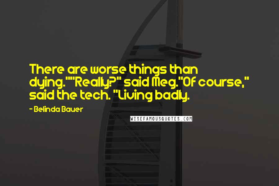 Belinda Bauer Quotes: There are worse things than dying.""Really?" said Meg."Of course," said the tech. "Living badly.