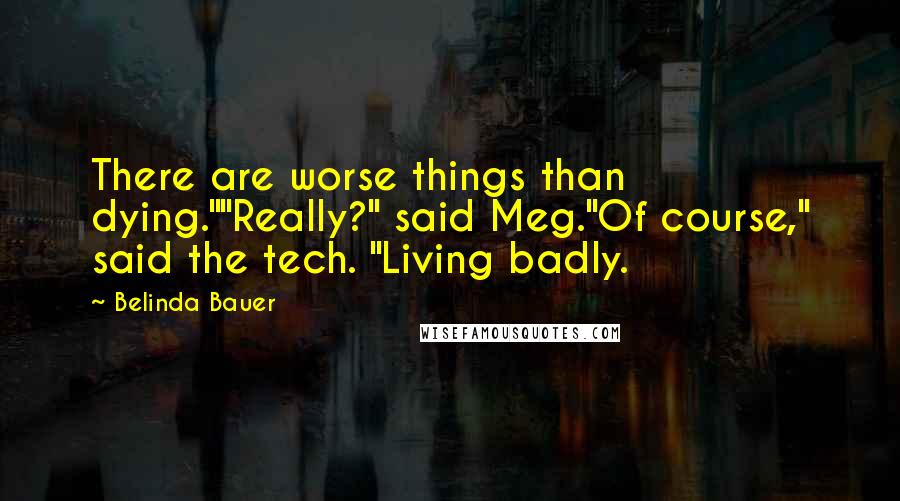 Belinda Bauer Quotes: There are worse things than dying.""Really?" said Meg."Of course," said the tech. "Living badly.