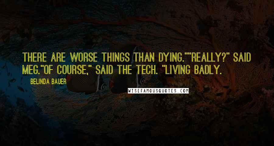 Belinda Bauer Quotes: There are worse things than dying.""Really?" said Meg."Of course," said the tech. "Living badly.