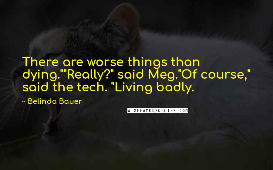 Belinda Bauer Quotes: There are worse things than dying.""Really?" said Meg."Of course," said the tech. "Living badly.