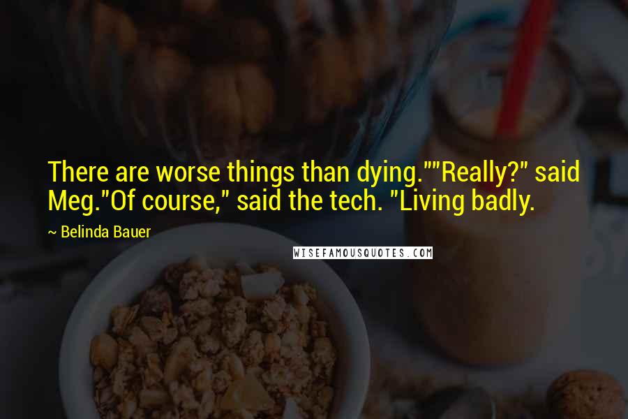 Belinda Bauer Quotes: There are worse things than dying.""Really?" said Meg."Of course," said the tech. "Living badly.