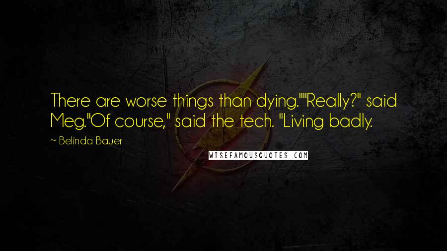 Belinda Bauer Quotes: There are worse things than dying.""Really?" said Meg."Of course," said the tech. "Living badly.