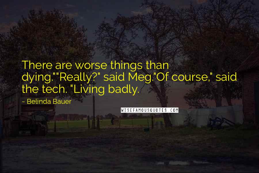 Belinda Bauer Quotes: There are worse things than dying.""Really?" said Meg."Of course," said the tech. "Living badly.