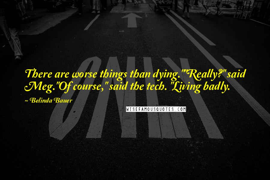 Belinda Bauer Quotes: There are worse things than dying.""Really?" said Meg."Of course," said the tech. "Living badly.