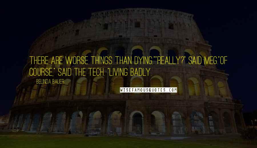 Belinda Bauer Quotes: There are worse things than dying.""Really?" said Meg."Of course," said the tech. "Living badly.