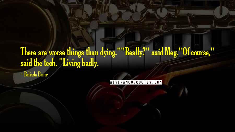 Belinda Bauer Quotes: There are worse things than dying.""Really?" said Meg."Of course," said the tech. "Living badly.