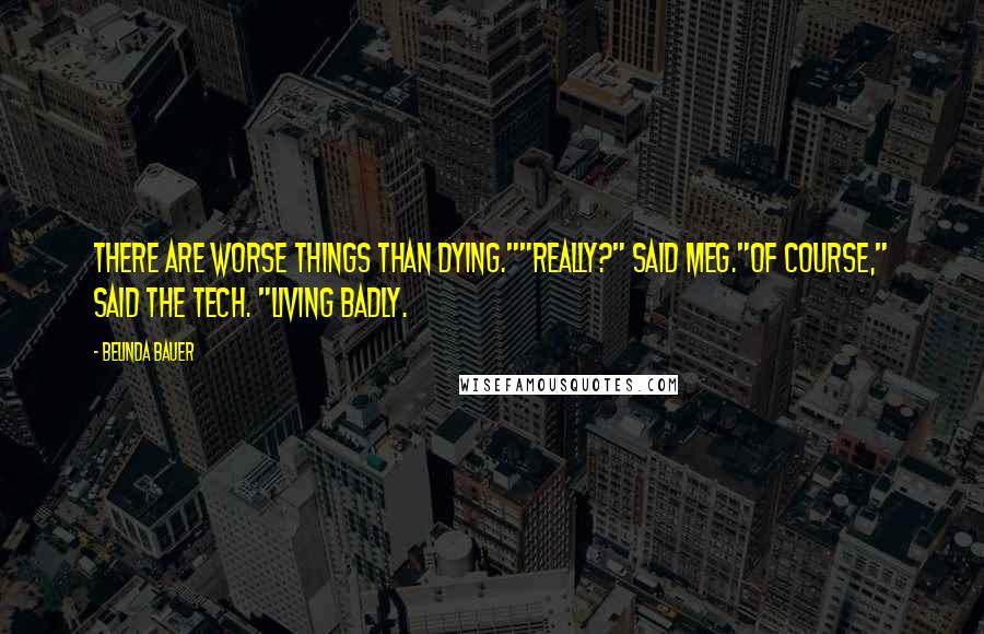 Belinda Bauer Quotes: There are worse things than dying.""Really?" said Meg."Of course," said the tech. "Living badly.