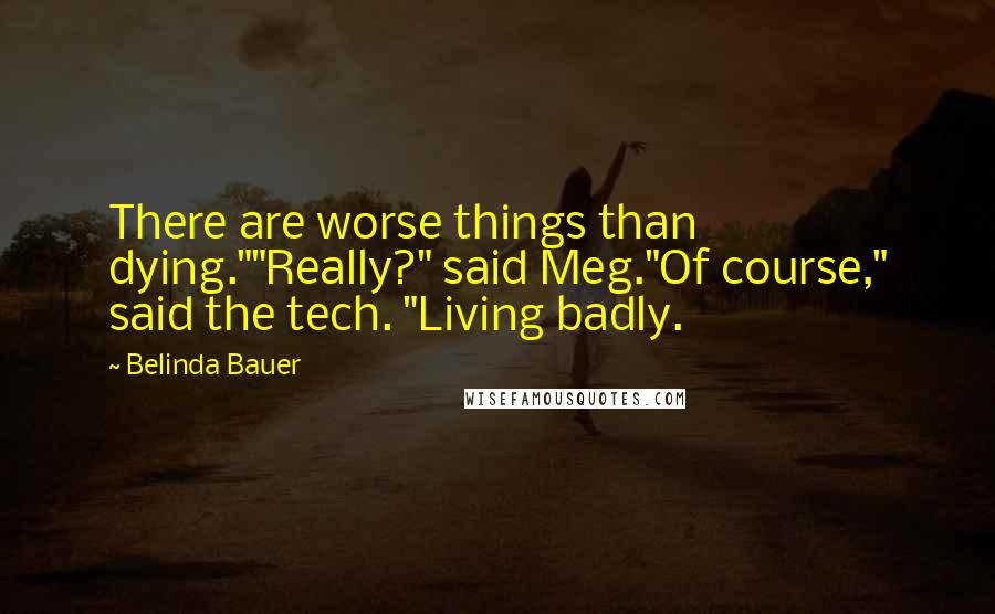 Belinda Bauer Quotes: There are worse things than dying.""Really?" said Meg."Of course," said the tech. "Living badly.