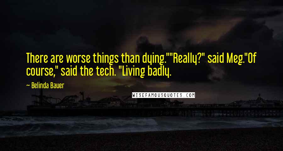 Belinda Bauer Quotes: There are worse things than dying.""Really?" said Meg."Of course," said the tech. "Living badly.