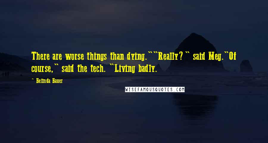 Belinda Bauer Quotes: There are worse things than dying.""Really?" said Meg."Of course," said the tech. "Living badly.