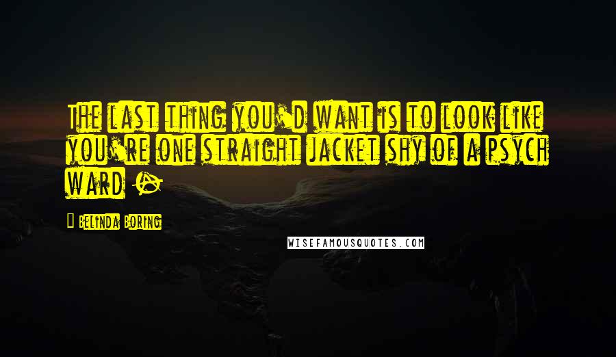Belinda Boring Quotes: The last thing you'd want is to look like you're one straight jacket shy of a psych ward -