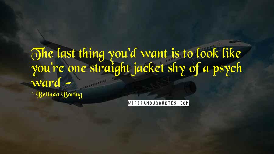 Belinda Boring Quotes: The last thing you'd want is to look like you're one straight jacket shy of a psych ward -