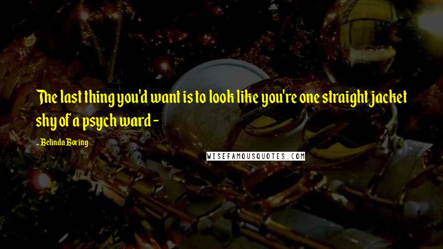 Belinda Boring Quotes: The last thing you'd want is to look like you're one straight jacket shy of a psych ward - 