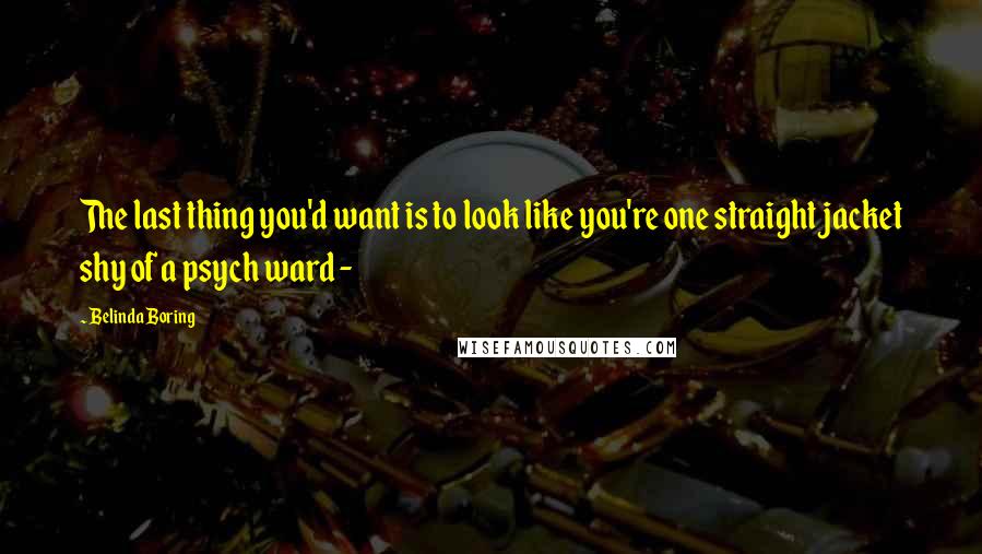 Belinda Boring Quotes: The last thing you'd want is to look like you're one straight jacket shy of a psych ward -