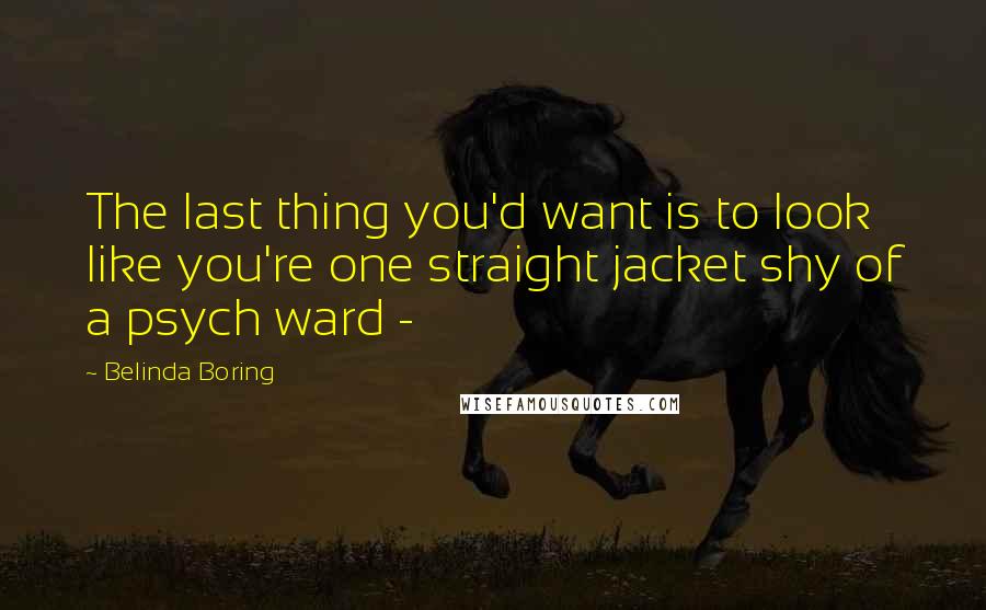 Belinda Boring Quotes: The last thing you'd want is to look like you're one straight jacket shy of a psych ward - 