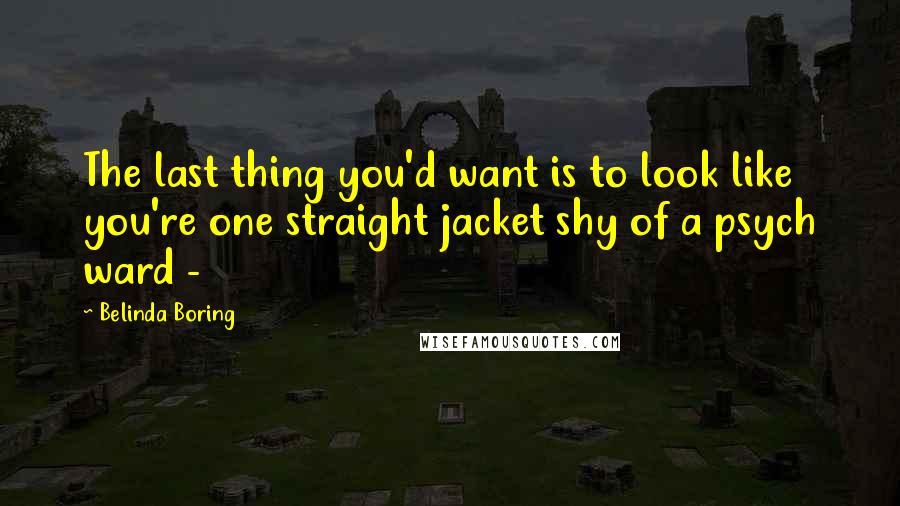 Belinda Boring Quotes: The last thing you'd want is to look like you're one straight jacket shy of a psych ward -