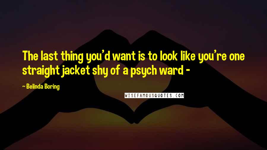 Belinda Boring Quotes: The last thing you'd want is to look like you're one straight jacket shy of a psych ward -